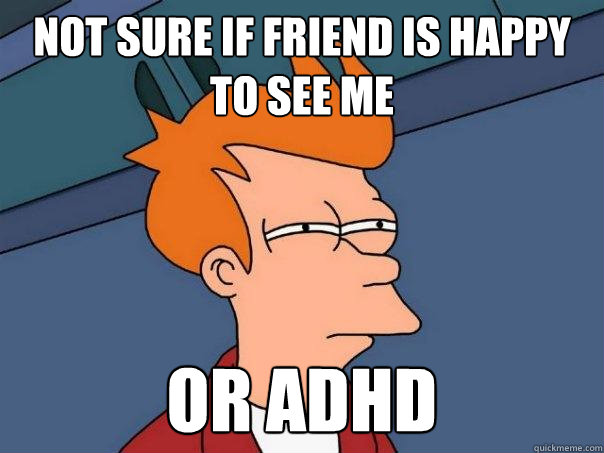 Not sure if friend is happy to see me Or ADHD  Futurama Fry