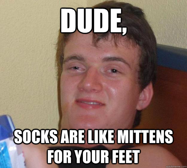 Dude, socks are like mittens for your feet  10 Guy