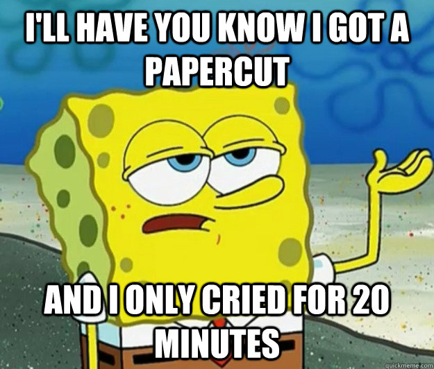 I'll have you know i got a papercut and i only cried for 20 minutes - I'll have you know i got a papercut and i only cried for 20 minutes  Tough Spongebob