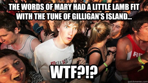 the words of mary had a little lamb fit with the tune of gilligan's island... wtf?!?  Sudden Clarity Clarence