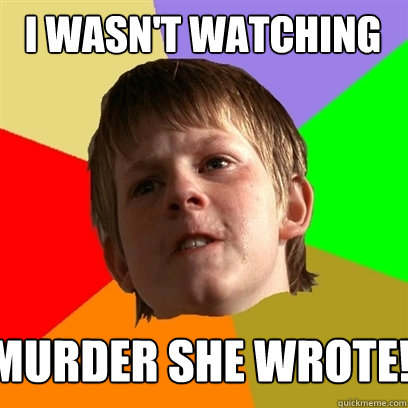 I wasn't watching murder she wrote!  Angry School Boy