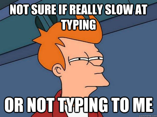 Not sure if really slow at typing or not typing to me  Futurama Fry