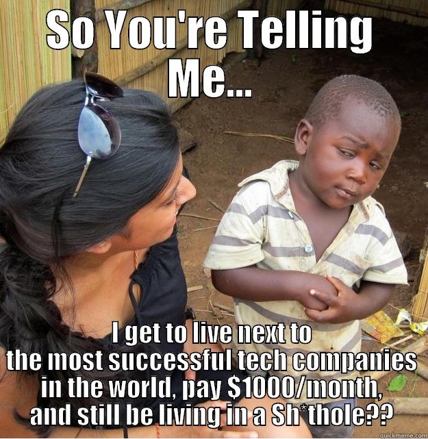 SO YOU'RE TELLING ME... I GET TO LIVE NEXT TO THE MOST SUCCESSFUL TECH COMPANIES IN THE WORLD, PAY $1000/MONTH, AND STILL BE LIVING IN A SH*THOLE?? Skeptical Third World Kid