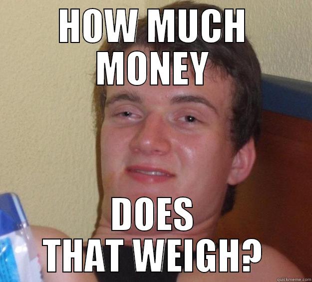 saw an ad on facebook - HOW MUCH MONEY DOES THAT WEIGH? 10 Guy