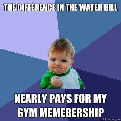 The difference in the water bill Nearly pays for my 
gym memebership - The difference in the water bill Nearly pays for my 
gym memebership  Success Kid