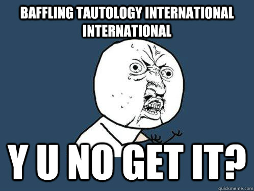 BAFFLING TAUTOLOGY INTERNATIONAL International y u no get it?  Y U No