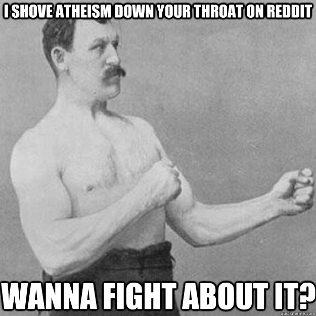 I shove atheism down your throat on reddit wanna fight about it?  overly manly man