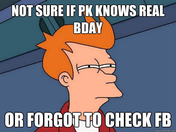 not sure if PK knows real bday or forgot to check FB  Futurama Fry