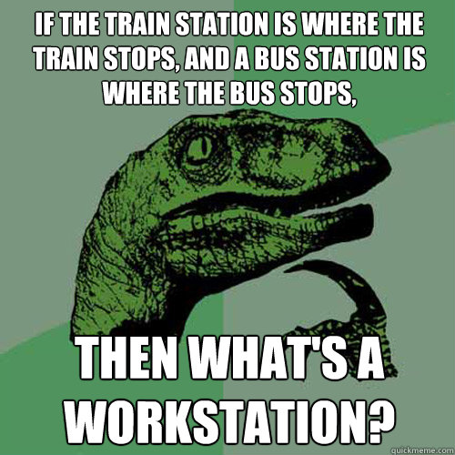 If the train station is where the train stops, and a bus station is where the bus stops, Then what's a workstation?  - If the train station is where the train stops, and a bus station is where the bus stops, Then what's a workstation?   Philosoraptor