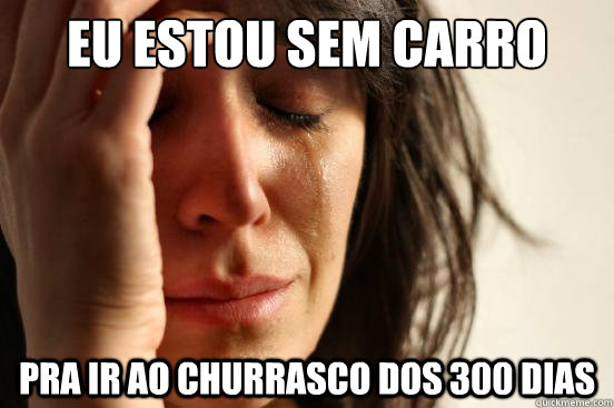 eu estou sem carro pra ir ao churrasco dos 300 dias  First World Problems