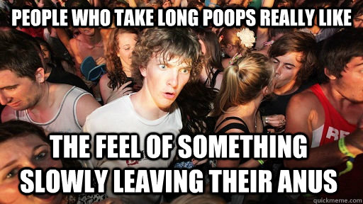 people who take long poops really like the feel of something slowly leaving their anus - people who take long poops really like the feel of something slowly leaving their anus  Sudden Clarity Clarence