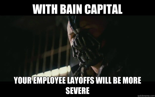 With bain capital Your employee layoffs will be more severe  Badass Bane