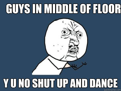 guys in middle of floor y u no shut up and dance - guys in middle of floor y u no shut up and dance  Y U No