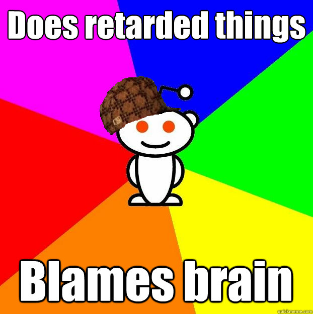 Does retarded things Blames brain - Does retarded things Blames brain  Scumbag Redditor