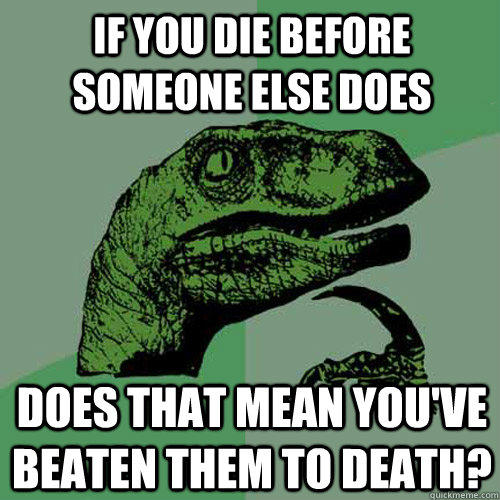 if you die before someone else does does that mean you've beaten them to death? - if you die before someone else does does that mean you've beaten them to death?  Philosoraptor