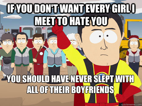 if you don't want every girl I meet to hate you you should have never slept with all of their boyfriends  Captain Hindsight