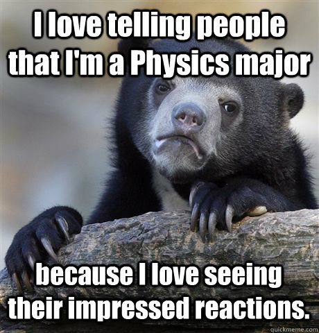 I love telling people that I'm a Physics major because I love seeing their impressed reactions. - I love telling people that I'm a Physics major because I love seeing their impressed reactions.  Confession Bear