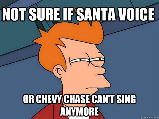 not sure if santa voice or chevy chase can't sing anymore  Futurama Fry