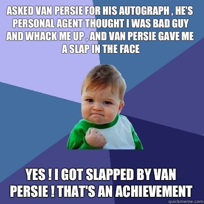 Asked Van Persie for his autograph , he's personal agent thought I was bad guy and whack me up , and Van Persie gave me a slap in the face  Yes ! I got slapped by Van Persie ! That's an achievement   Success Kid