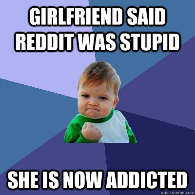 Girlfriend said reddit was stupid She is now addicted   Success Kid