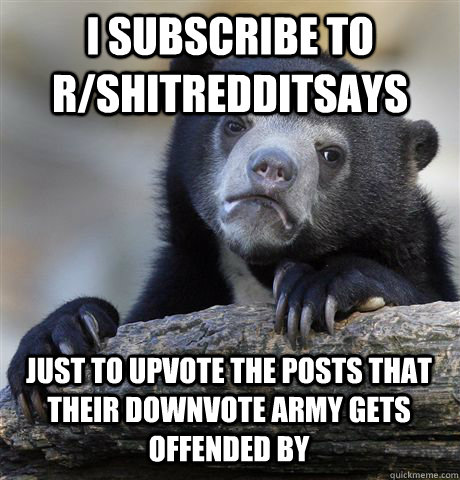 I SUBSCRIBE TO R/SHITREDDITSAYS JUST TO UPVOTE THE POSTS THAT THEIR DOWNVOTE ARMY GETS OFFENDED BY  Confession Bear