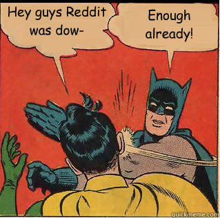 Hey guys Reddit was dow- Enough already!  Slappin Batman