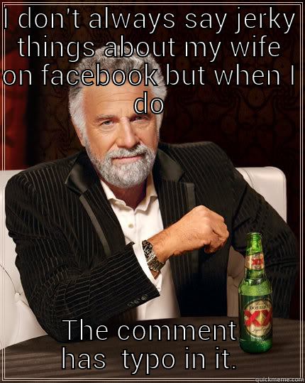 I DON'T ALWAYS SAY JERKY THINGS ABOUT MY WIFE ON FACEBOOK BUT WHEN I DO THE COMMENT HAS  TYPO IN IT. The Most Interesting Man In The World