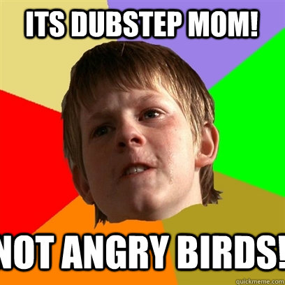 Its dubstep mom! not angry birds!  Angry School Boy