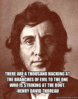 There are a thousand hacking at the branches of evil to the one who is striking at the root.
-Henry David Thoreau - There are a thousand hacking at the branches of evil to the one who is striking at the root.
-Henry David Thoreau  Misc