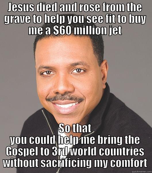 JESUS DIED AND ROSE FROM THE GRAVE TO HELP YOU SEE FIT TO BUY ME A $60 MILLION JET SO THAT YOU COULD HELP ME BRING THE GOSPEL TO 3RD WORLD COUNTRIES WITHOUT SACRIFICING MY COMFORT Misc