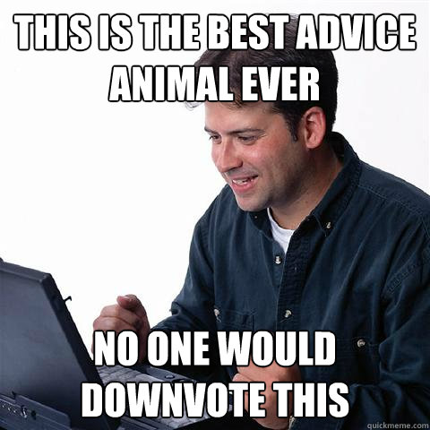 This is the best advice animal ever no one would downvote this  Lonely Computer Guy