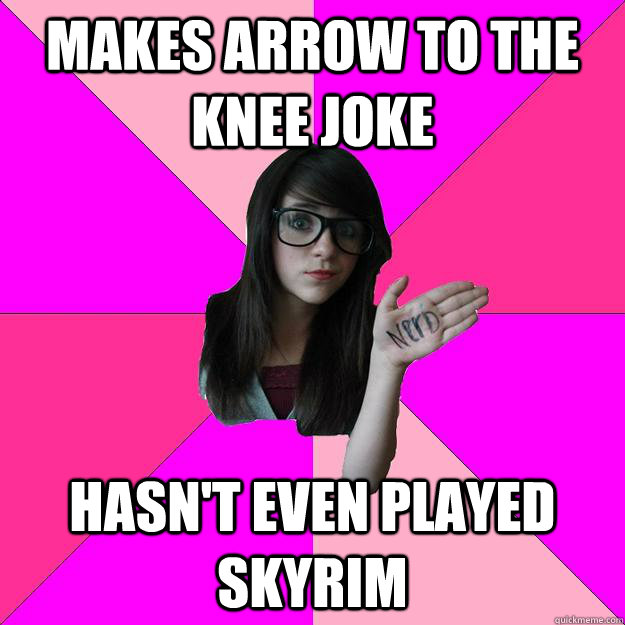 Makes arrow to the knee joke hasn't even played skyrim  Idiot Nerd Girl