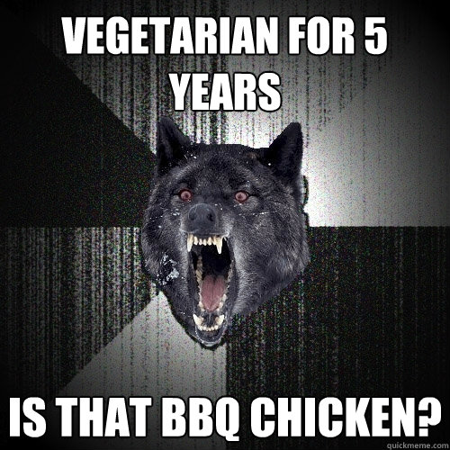 vegetarian for 5 years is that bbq chicken?  Insanity Wolf