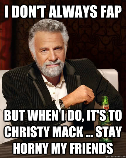 I don't always fap but when i do, it's to christy mack ... stay horny my friends  The Most Interesting Man In The World