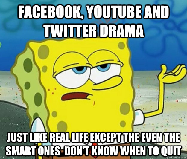 facebook, youtube and twitter drama just like real life except the even the smart ones  don't know when to quit - facebook, youtube and twitter drama just like real life except the even the smart ones  don't know when to quit  Tough Spongebob