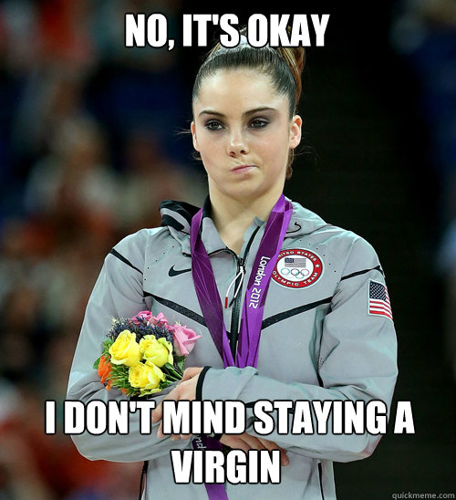 no, it's okay  i don't mind staying a virgin  McKayla Not Impressed