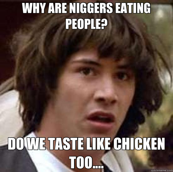 WHY ARE NIGGERS EATING PEOPLE? DO WE TASTE LIKE CHICKEN TOO....  conspiracy keanu