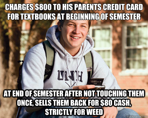 Charges $800 to his parents credit card for textbooks at beginning of semester At end of semester after not touching them once, sells them back for $80 cash, strictly for weed  College Freshman