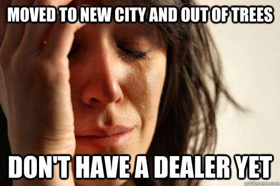 Moved to new city and out of Trees don't have a dealer yet  First World Problems