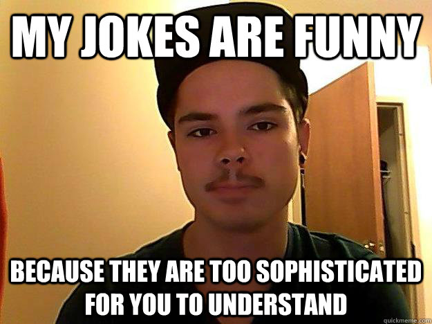 my jokes are funny because they are too sophisticated for you to understand - my jokes are funny because they are too sophisticated for you to understand  Misc