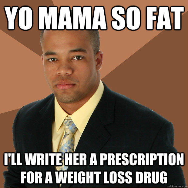 YO MAMA SO FAT I'll write her a prescription for a weight loss drug  Successful Black Man