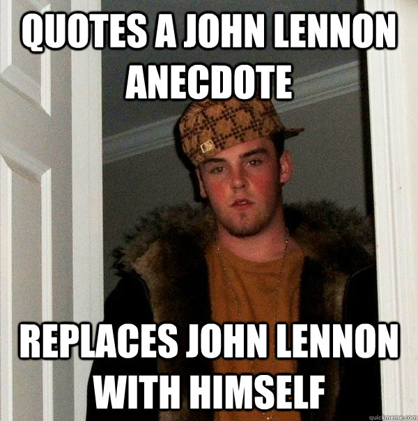 Quotes a John Lennon anecdote replaces john lennon with himself  Scumbag Steve