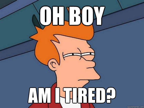 Oh boy am i tired? - Oh boy am i tired?  Futurama Fry