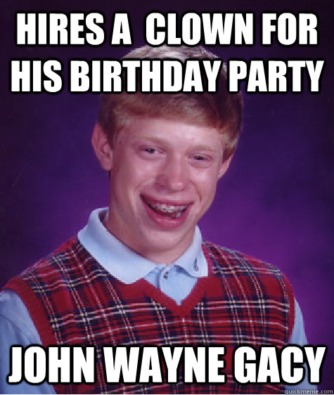 Hires a  Clown for his birthday party John Wayne Gacy  Bad Luck Brian