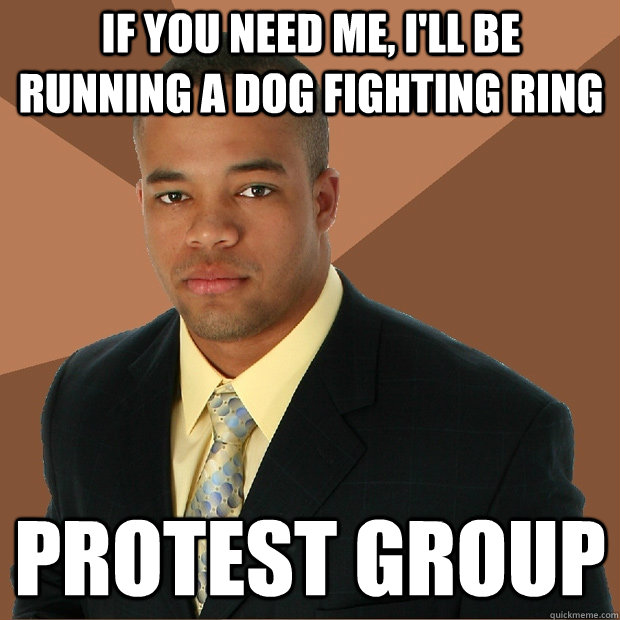 if you need me, i'll be running a dog fighting ring protest group   Successful Black Man