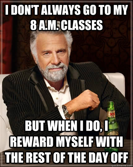 I don't always go to my 8 a.m. classes but when I do, i reward myself with the rest of the day off - I don't always go to my 8 a.m. classes but when I do, i reward myself with the rest of the day off  The Most Interesting Man In The World