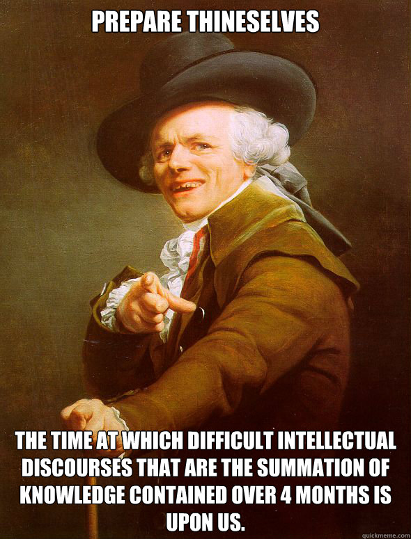 Prepare Thineselves The time at which difficult intellectual discourses that are the summation of knowledge contained over 4 months is upon us.  Joseph Ducreux