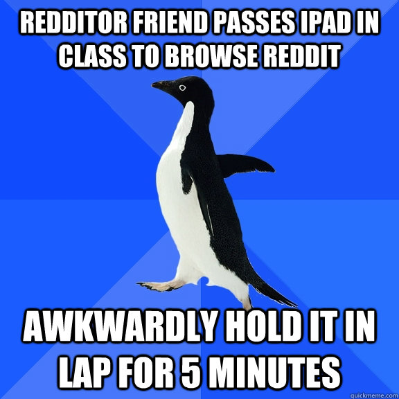 redditor friend passes iPad in class to browse reddit awkwardly hold it in lap for 5 minutes  Socially Awkward Penguin