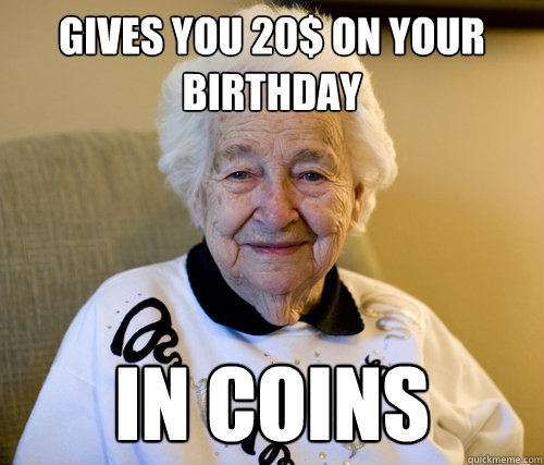 gives you 20$ on your birthday
 In coins  Scumbag Grandma