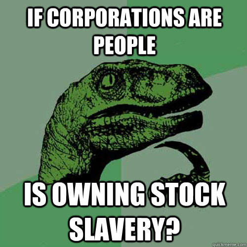 If corporations are people Is owning stock slavery?  Philosoraptor